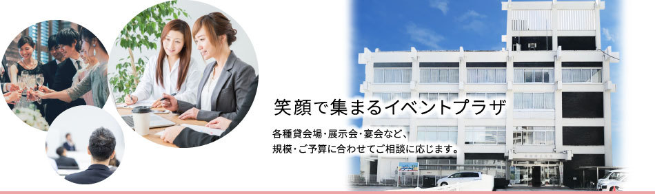 笑顔で集まるイベントプラザ　各種貸会場・展示会・宴会など、 規模・ご予算に合わせてご相談に応じます。