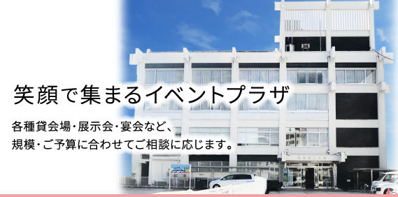 笑顔で集まるイベントプラザ　各種貸会場・展示会・宴会など、 規模・ご予算に合わせてご相談に応じます。